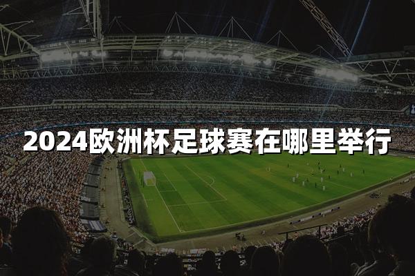 2024欧洲杯足球赛在哪里举行