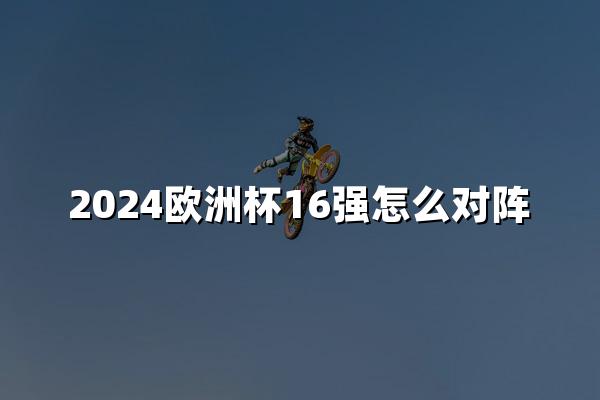 2024欧洲杯16强怎么对阵