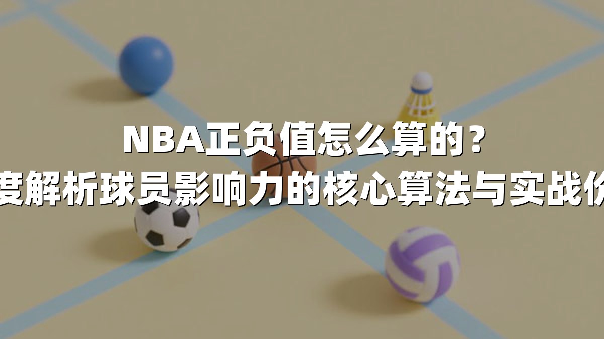 NBA正负值怎么算的？深度解析球员影响力的核心算法与实战价值