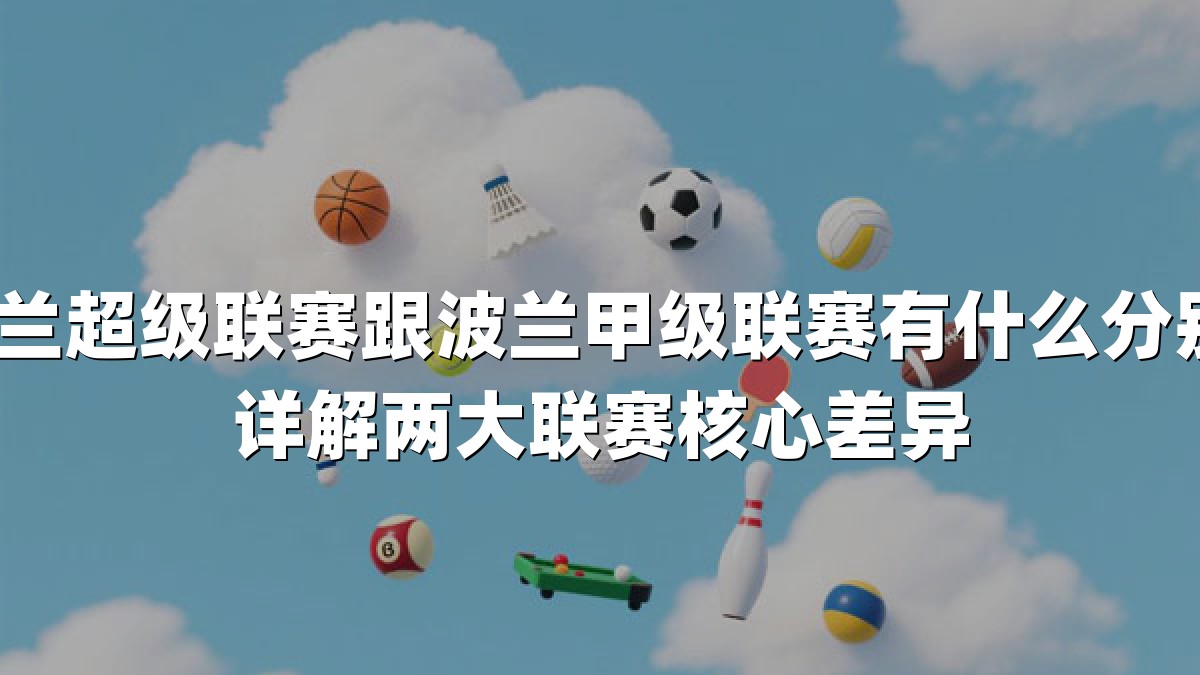波兰超级联赛跟波兰甲级联赛有什么分别？详解两大联赛核心差异