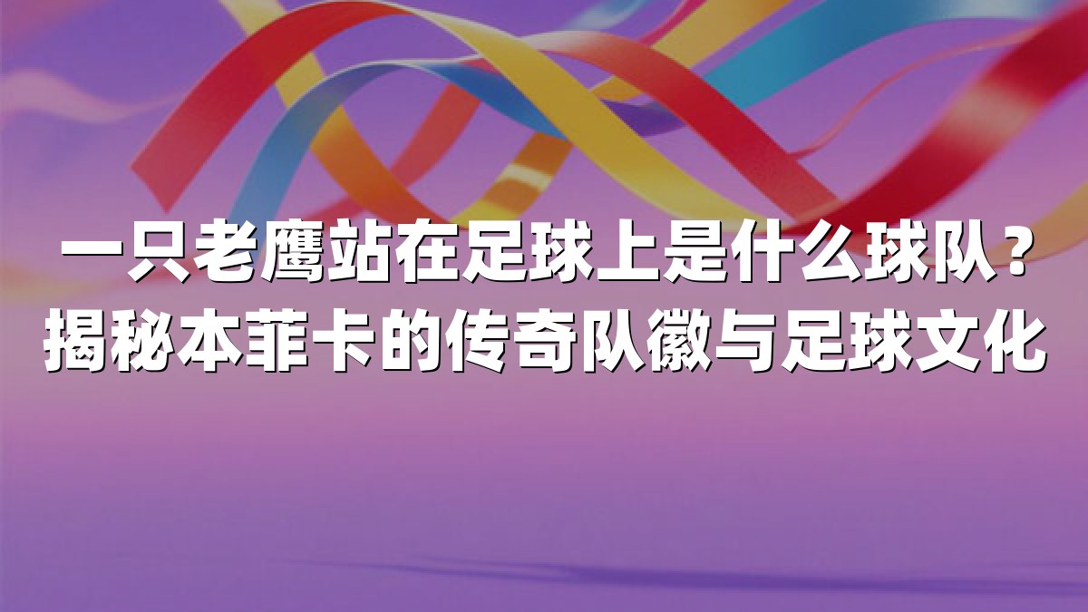 一只老鹰站在足球上是什么球队？揭秘本菲卡的传奇队徽与足球文化
