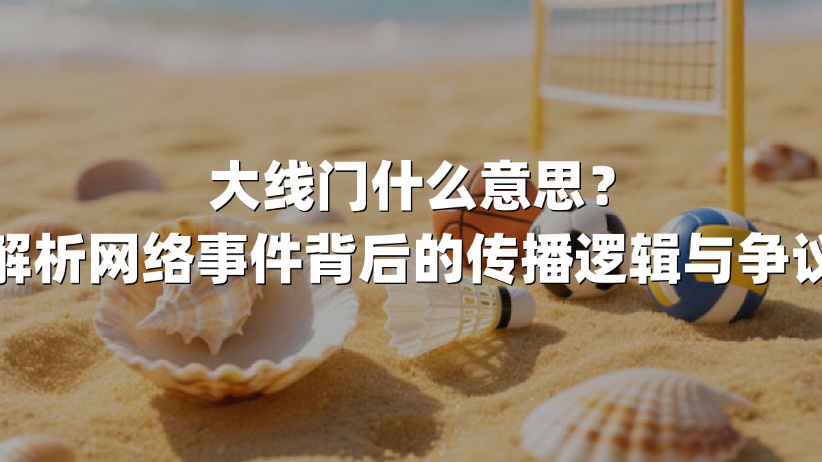 大线门什么意思？解析网络事件背后的传播逻辑与争议