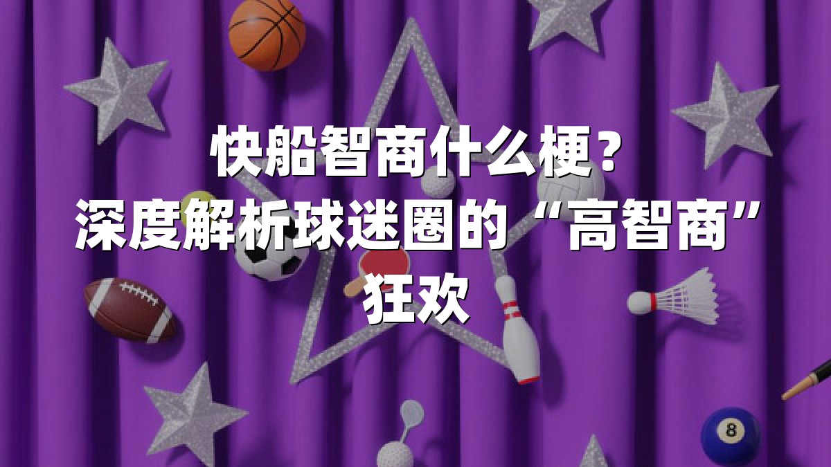 快船智商什么梗？深度解析球迷圈的“高智商”狂欢