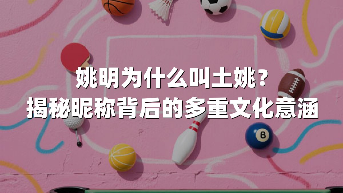 姚明为什么叫土姚？揭秘昵称背后的多重文化意涵