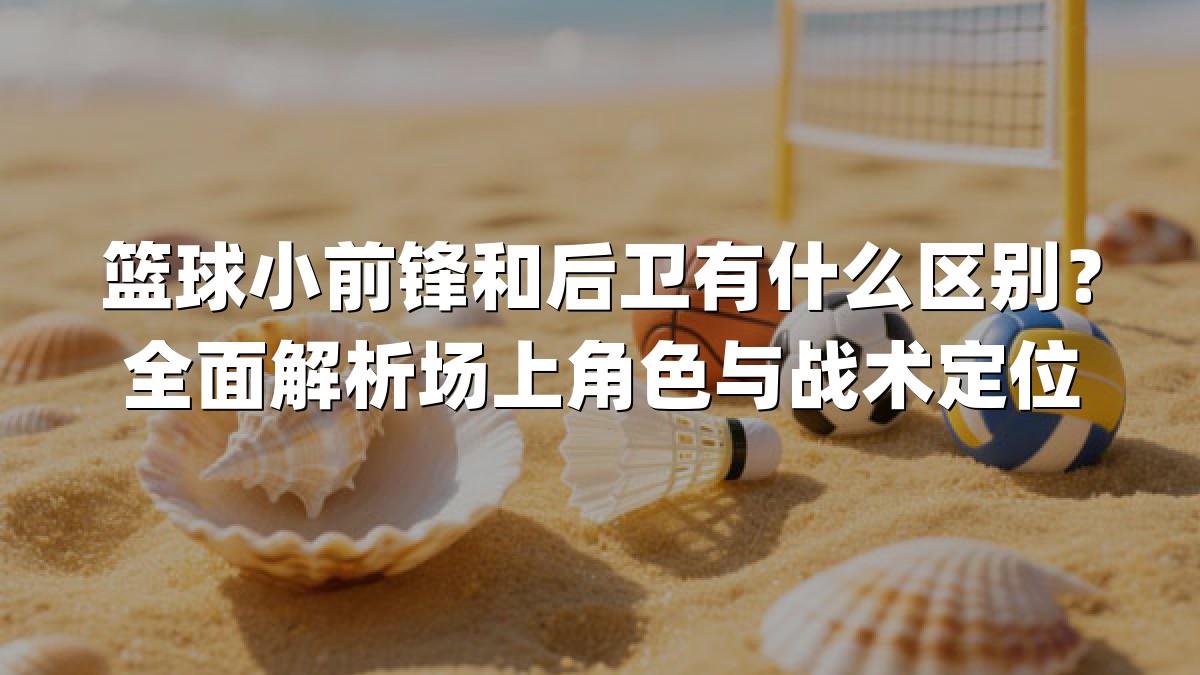 篮球小前锋和后卫有什么区别？全面解析场上角色与战术定位