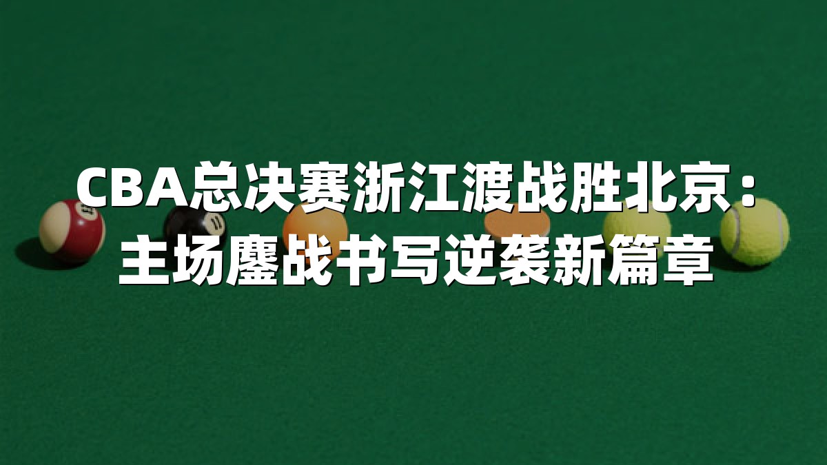 CBA总决赛浙江渡战胜北京：主场鏖战书写逆袭新篇章
