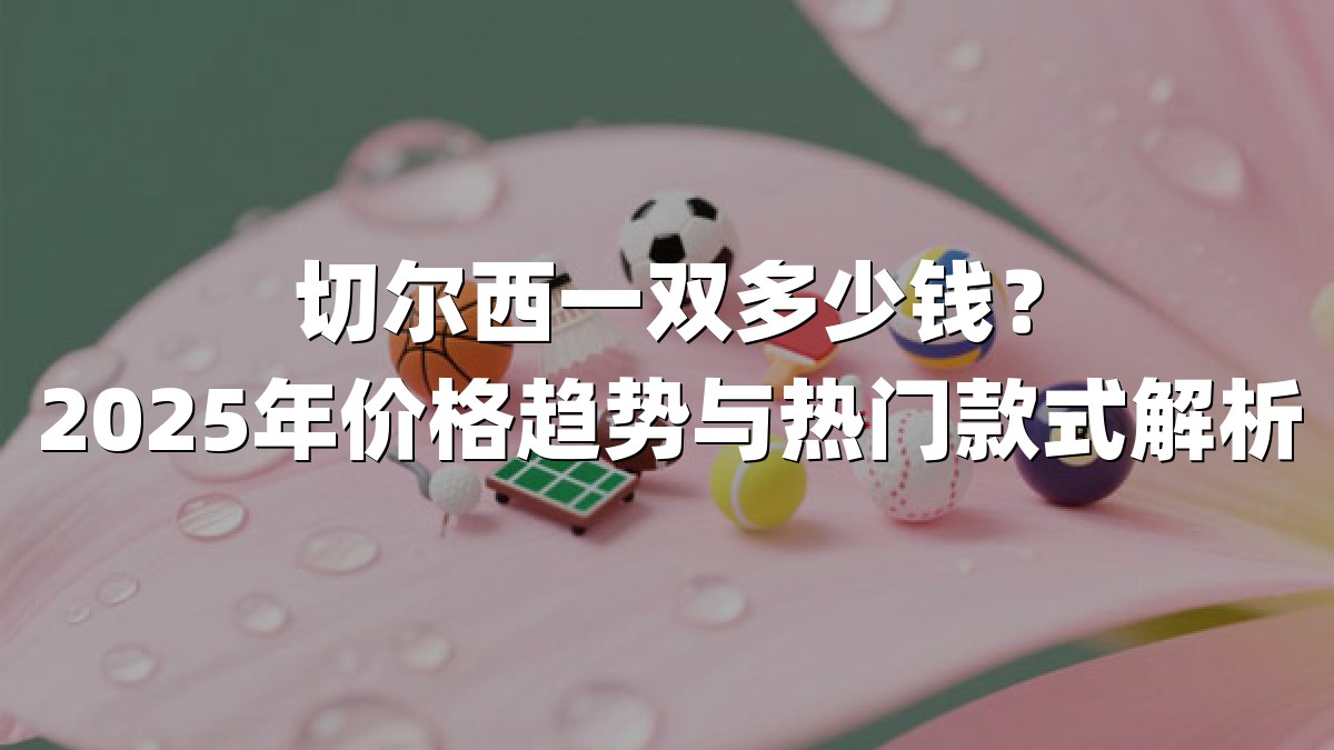 切尔西一双多少钱？2025年价格趋势与热门款式解析