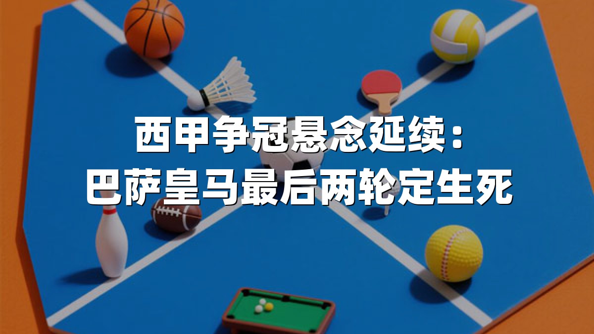 西甲争冠悬念延续：巴萨皇马最后两轮定生死