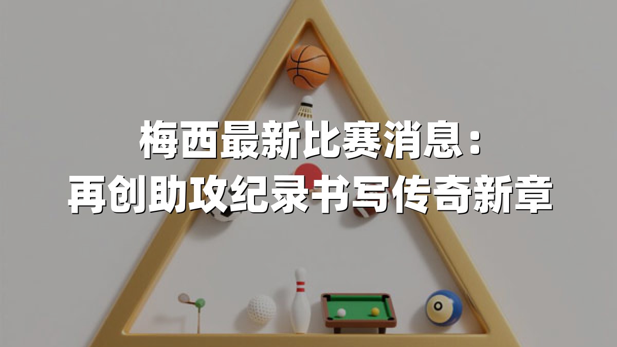 梅西最新比赛消息：再创助攻纪录书写传奇新章