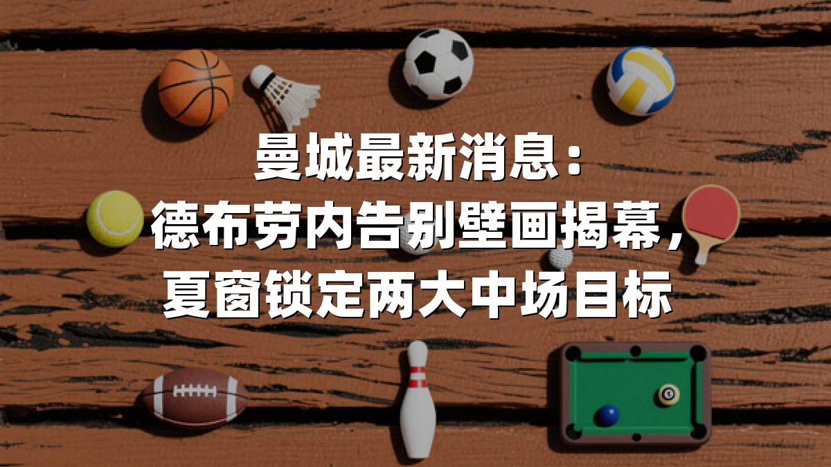 曼城最新消息：德布劳内告别壁画揭幕，夏窗锁定两大中场目标