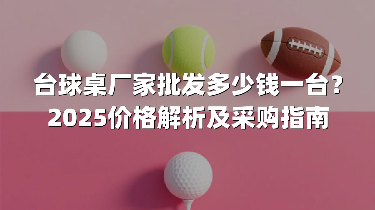 台球桌厂家批发多少钱一台？2025价格解析及采购指南