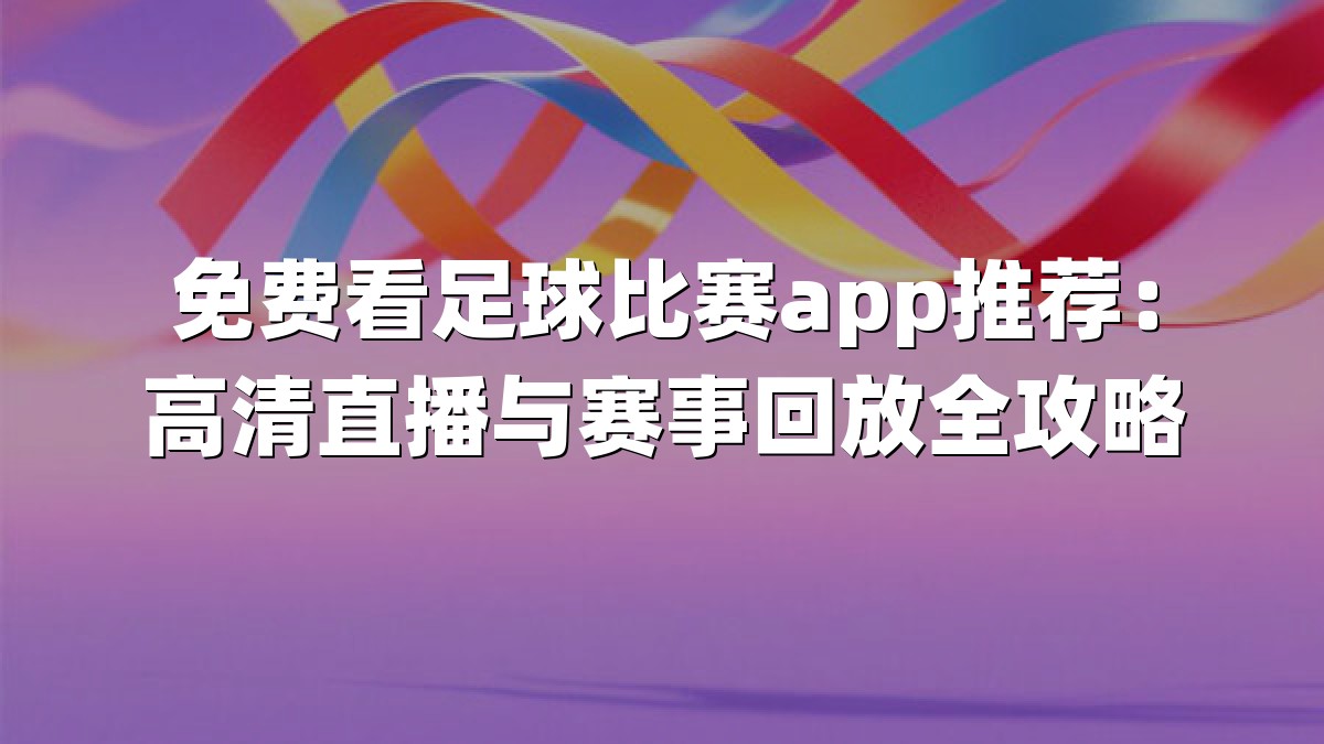 免费看足球比赛app推荐：高清直播与赛事回放全攻略