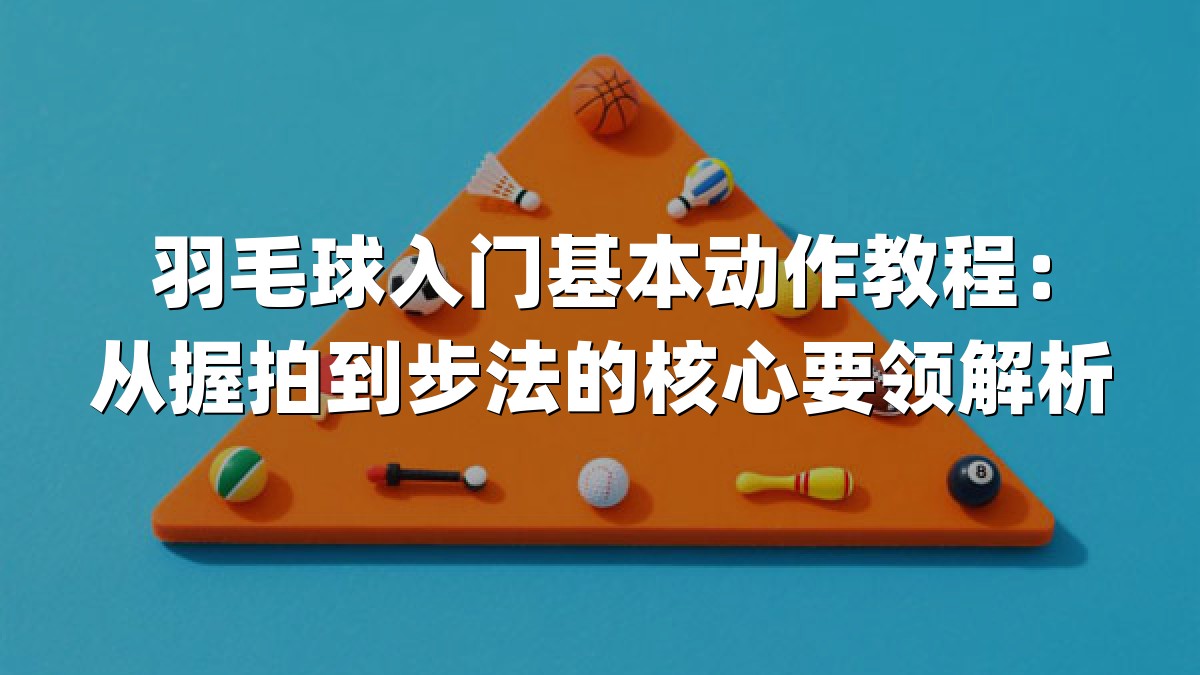 羽毛球入门基本动作教程：从握拍到步法的核心要领解析