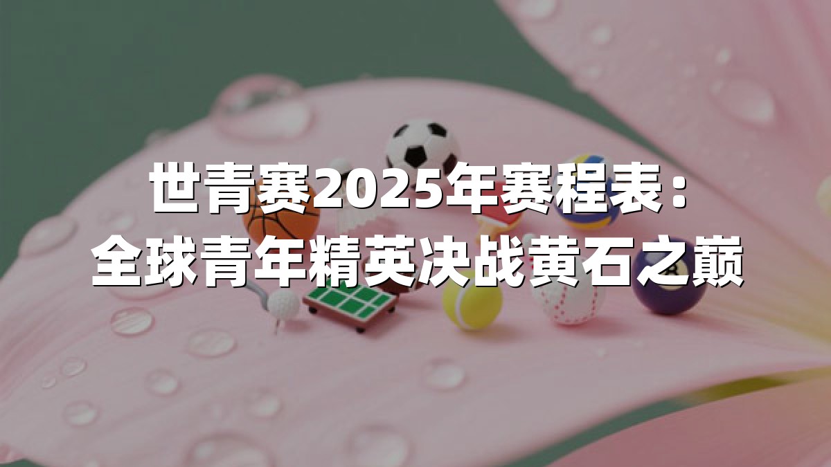 世青赛2025年赛程表：全球青年精英决战黄石之巅