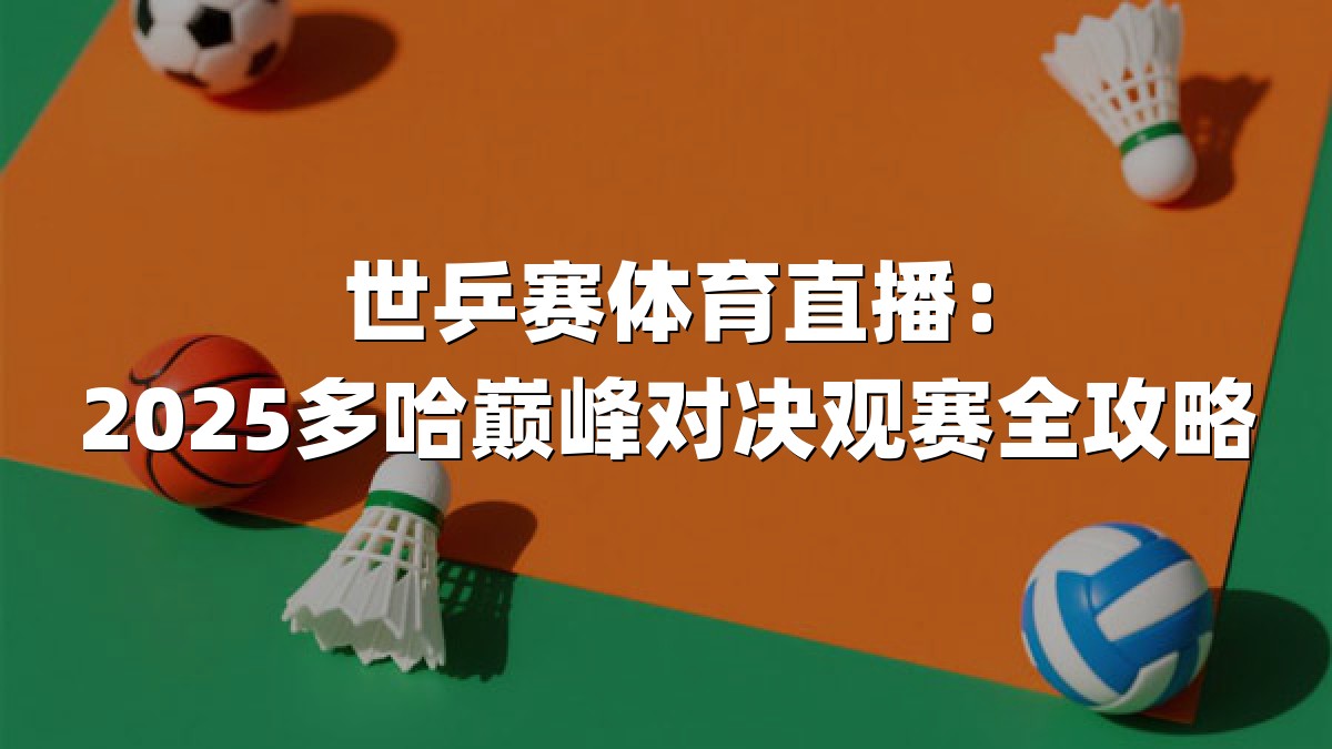 世乒赛体育直播：2025多哈巅峰对决观赛全攻略
