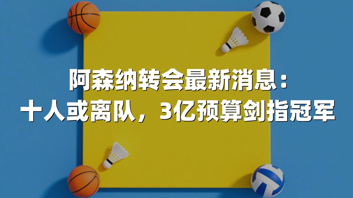 阿森纳转会最新消息：十人或离队，3亿预算剑指冠军