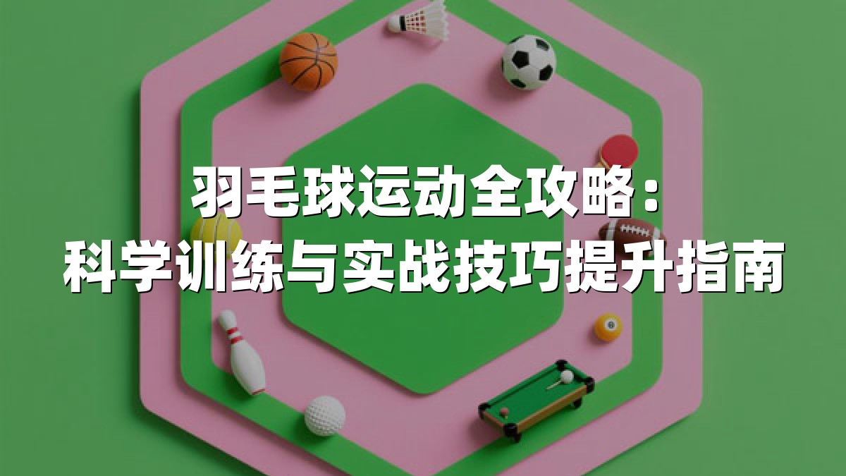 羽毛球运动全攻略：科学训练与实战技巧提升指南
