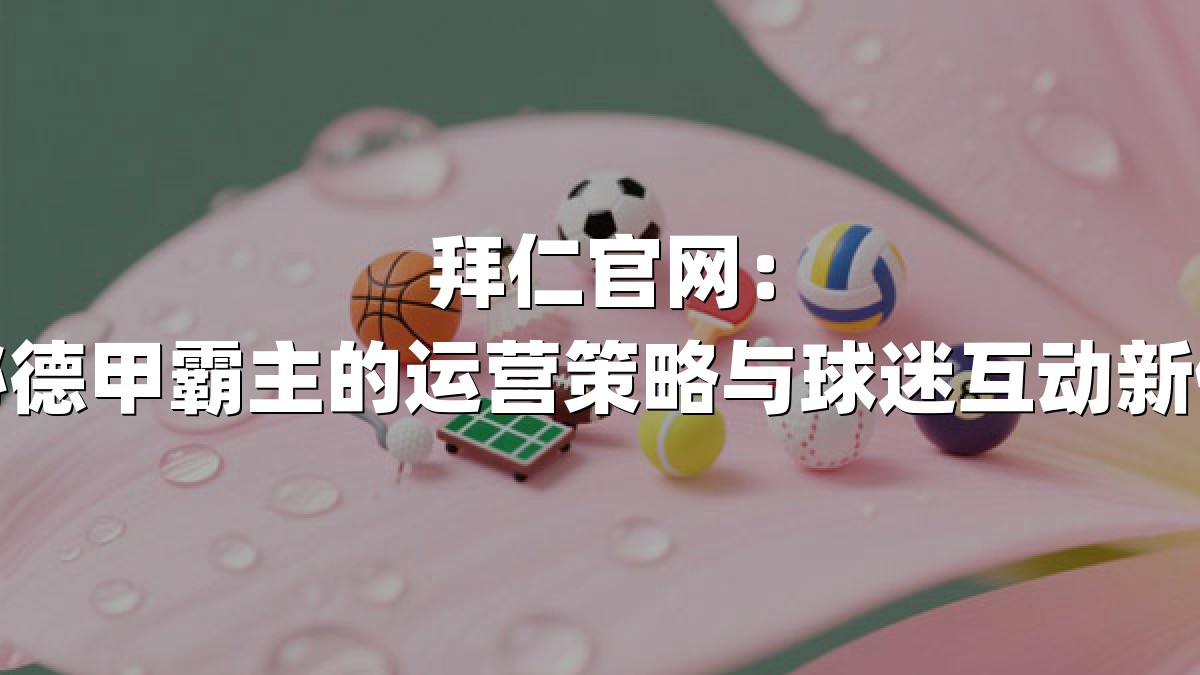 拜仁官网：揭秘德甲霸主的运营策略与球迷互动新体验