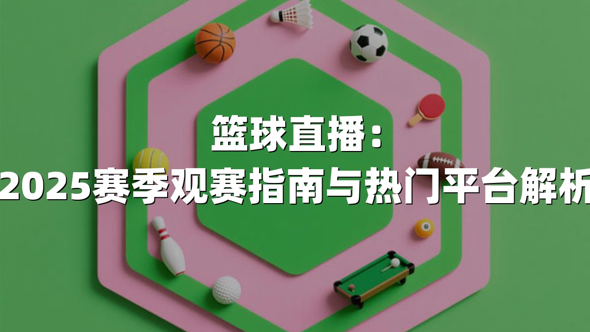 篮球直播：2025赛季观赛指南与热门平台解析