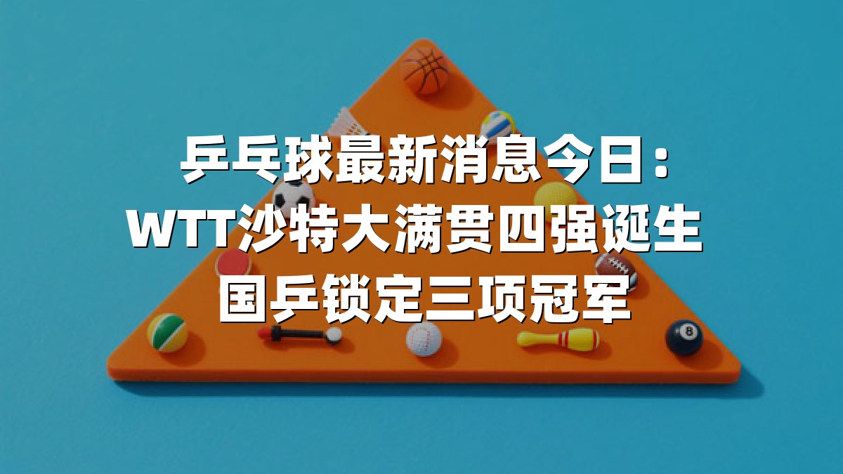 乒乓球最新消息今日：WTT沙特大满贯四强诞生 国乒锁定三项冠军