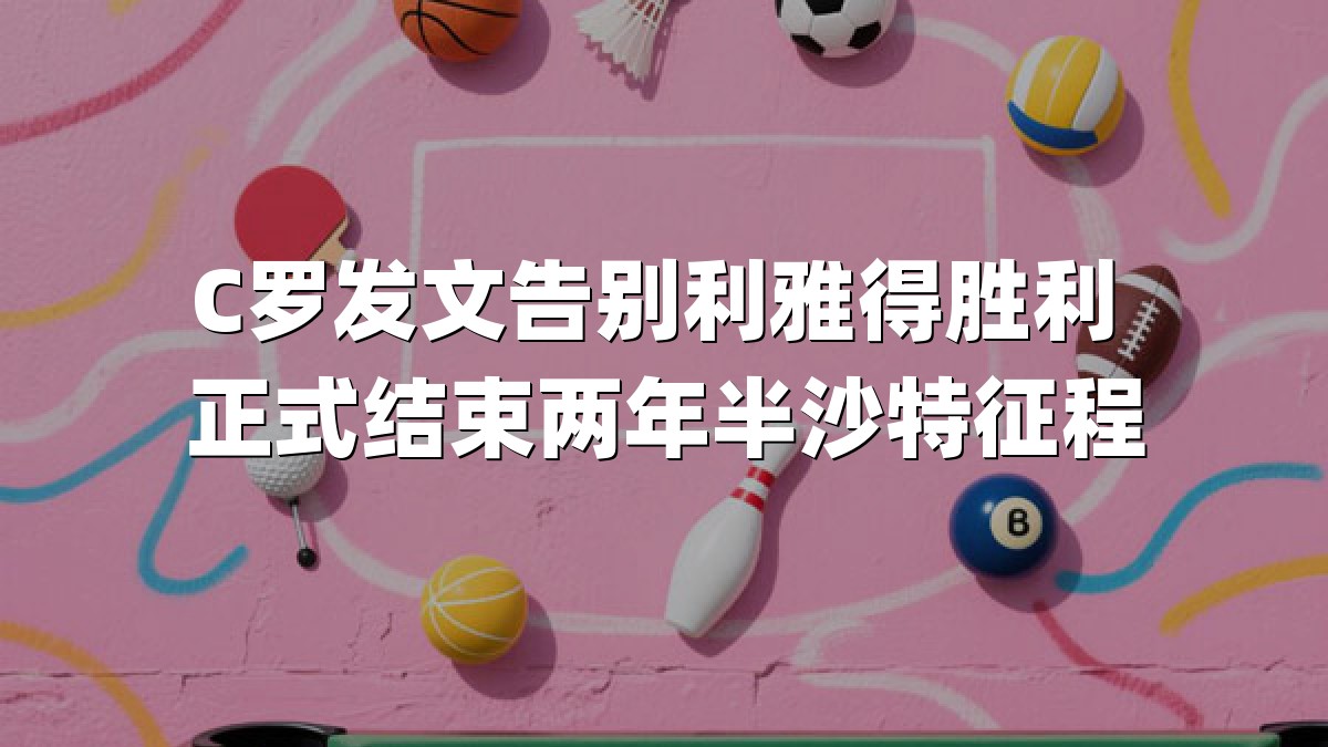 C罗发文告别利雅得胜利 正式结束两年半沙特征程