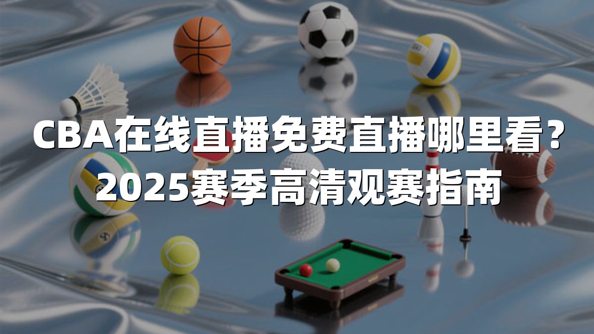 CBA在线直播免费直播哪里看？2025赛季高清观赛指南