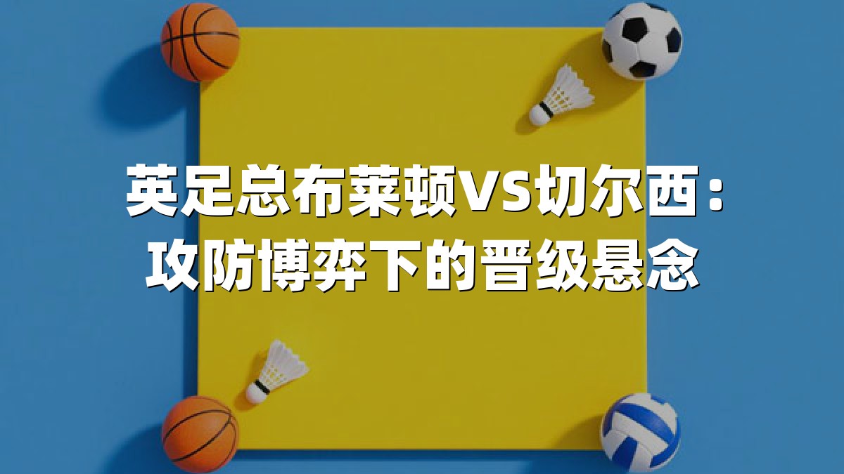 英足总布莱顿VS切尔西：攻防博弈下的晋级悬念