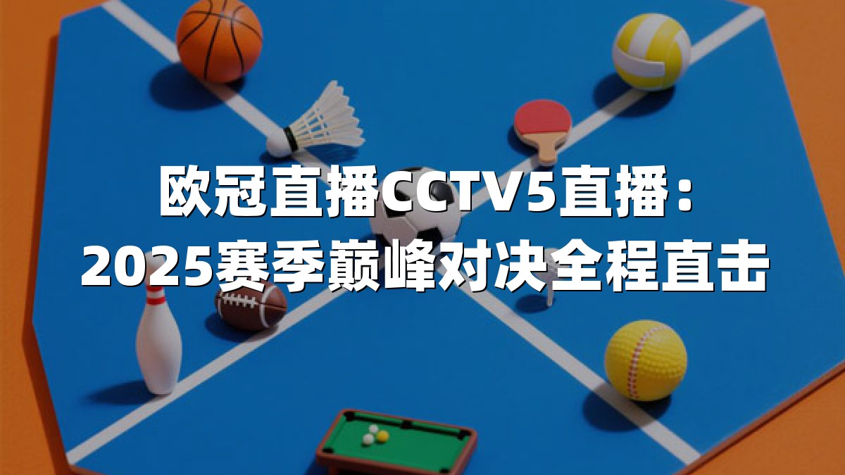 欧冠直播CCTV5直播：2025赛季巅峰对决全程直击