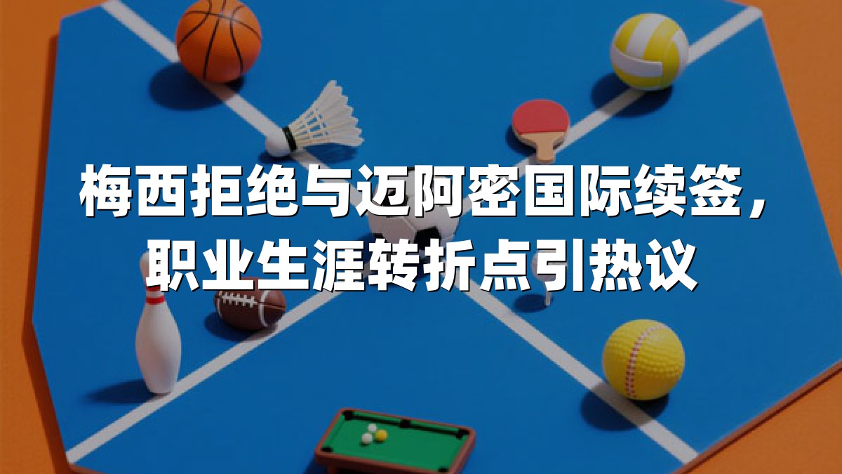 梅西拒绝与迈阿密国际续签，职业生涯转折点引热议