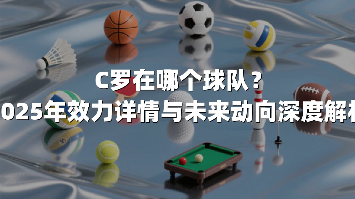 C罗在哪个球队？2025年效力详情与未来动向深度解析