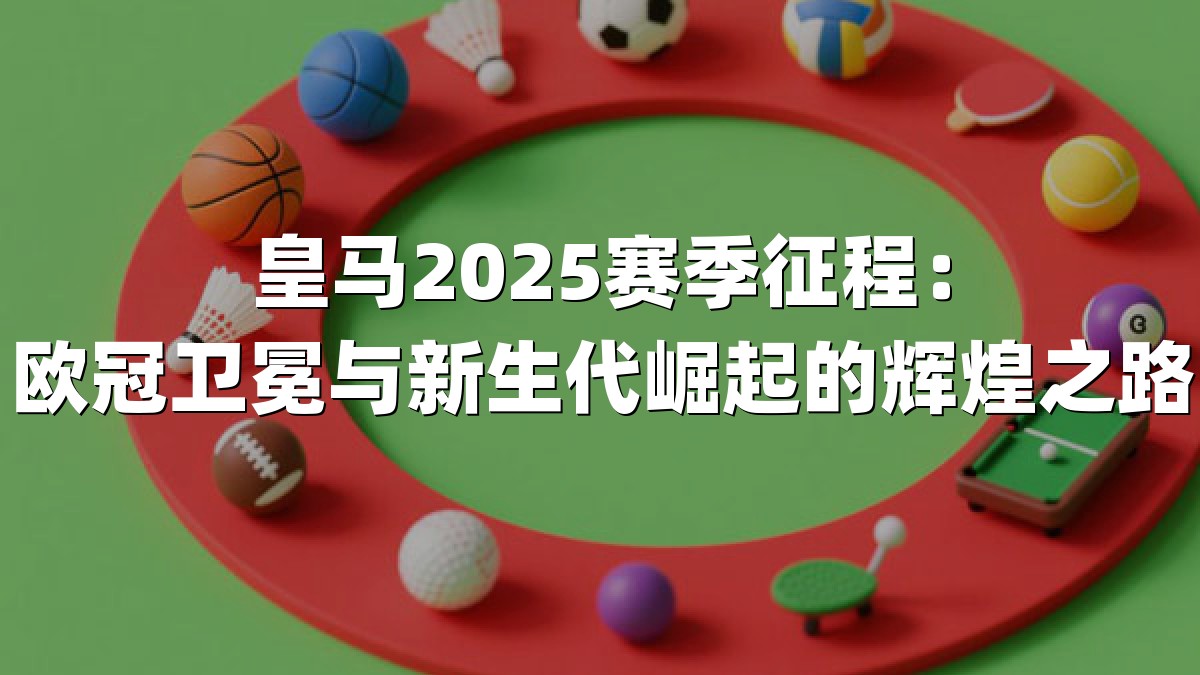 皇马2025赛季征程：欧冠卫冕与新生代崛起的辉煌之路