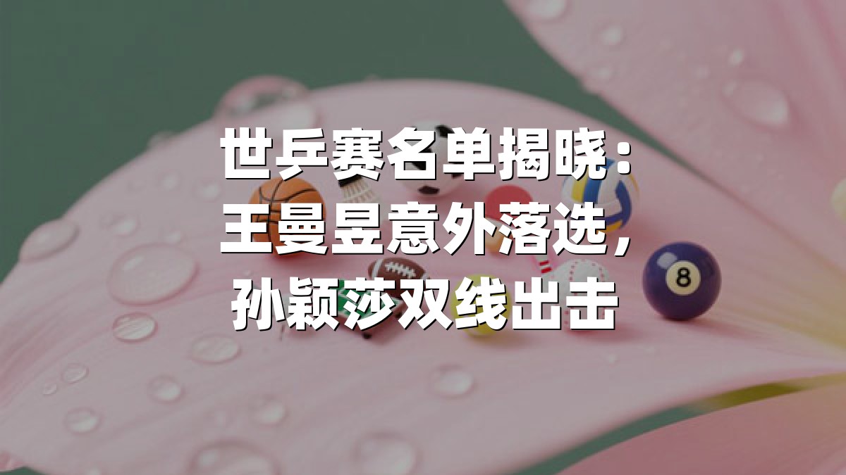 世乒赛名单揭晓：王曼昱意外落选，孙颖莎双线出击