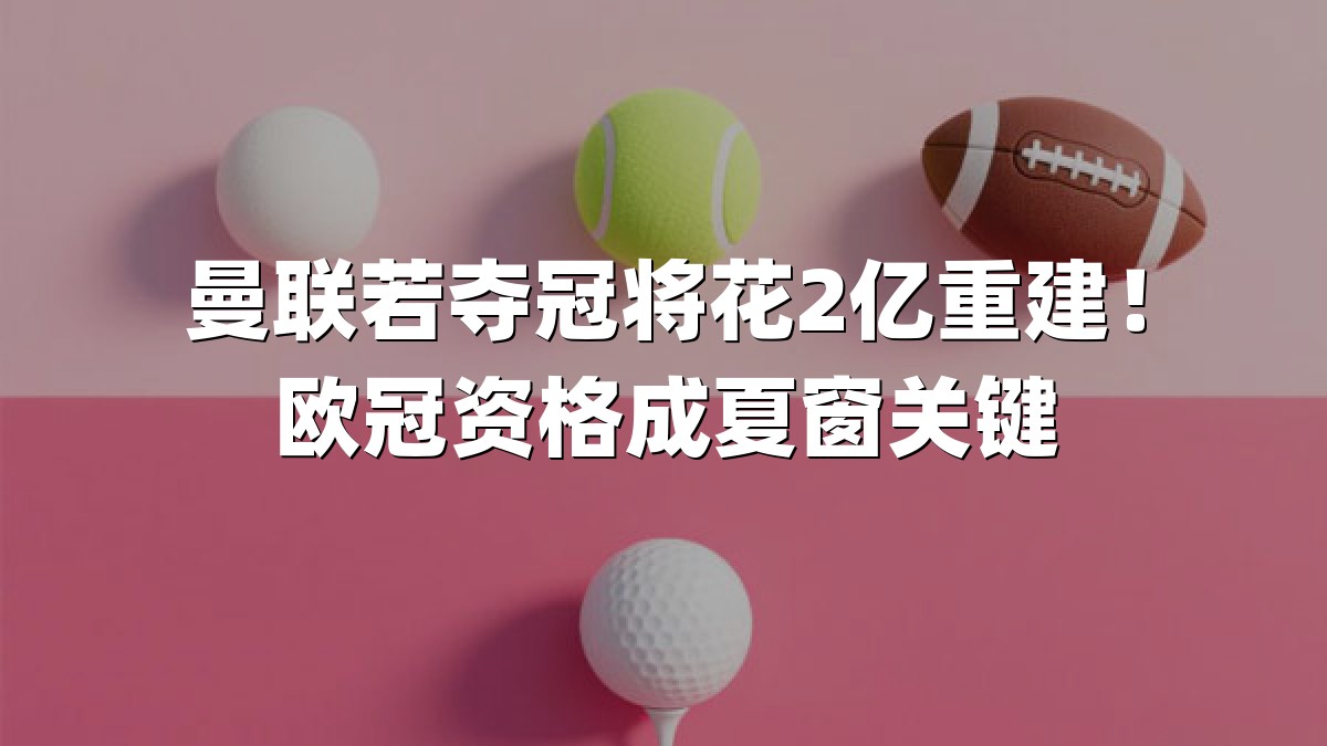 曼联若夺冠将花2亿重建！欧冠资格成夏窗关键