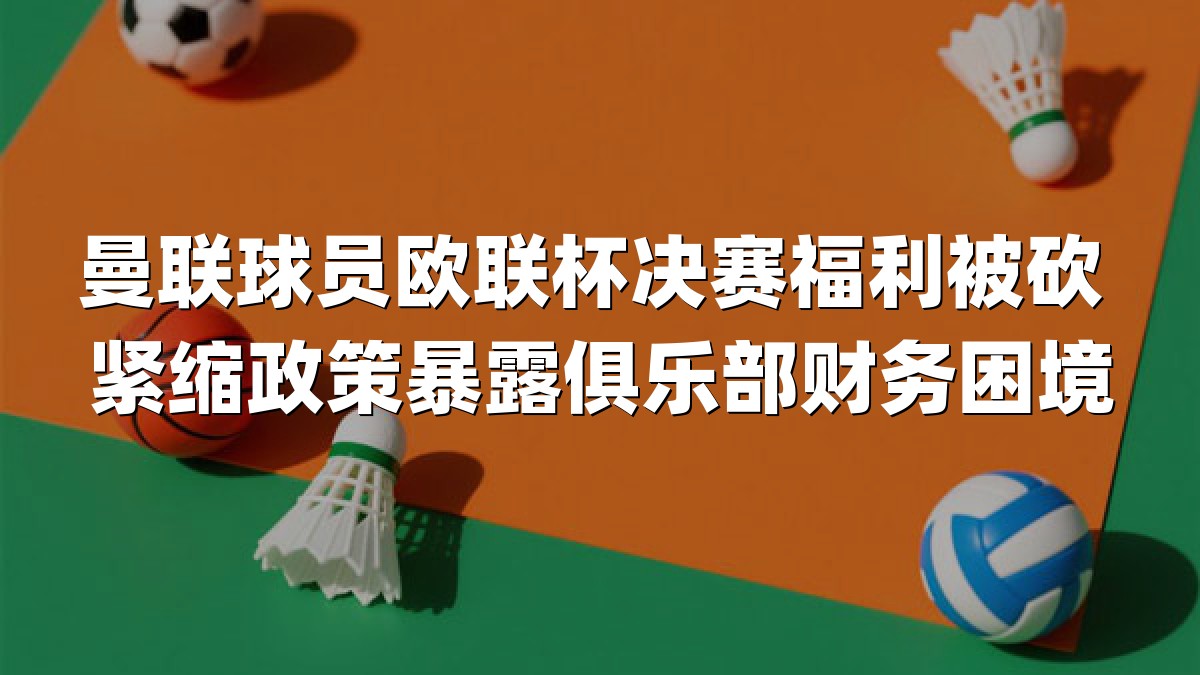 曼联球员欧联杯决赛福利被砍 紧缩政策暴露俱乐部财务困境