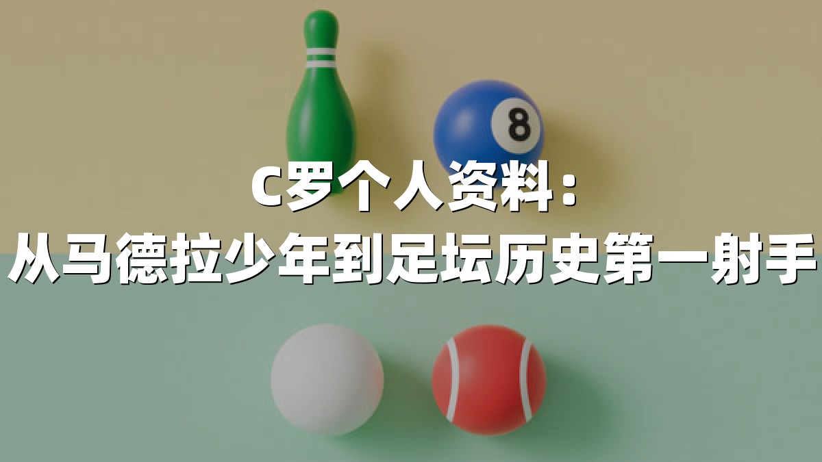 C罗个人资料：从马德拉少年到足坛历史第一射手