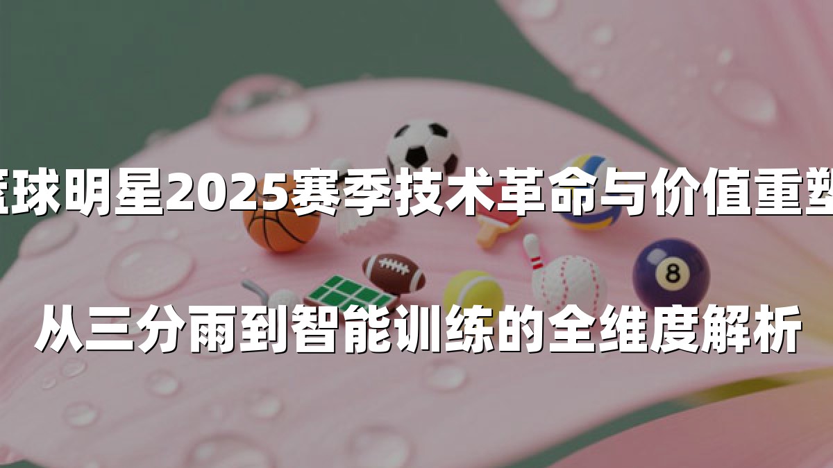 篮球明星2025赛季技术革命与价值重塑：从三分雨到智能训练的全维度解析