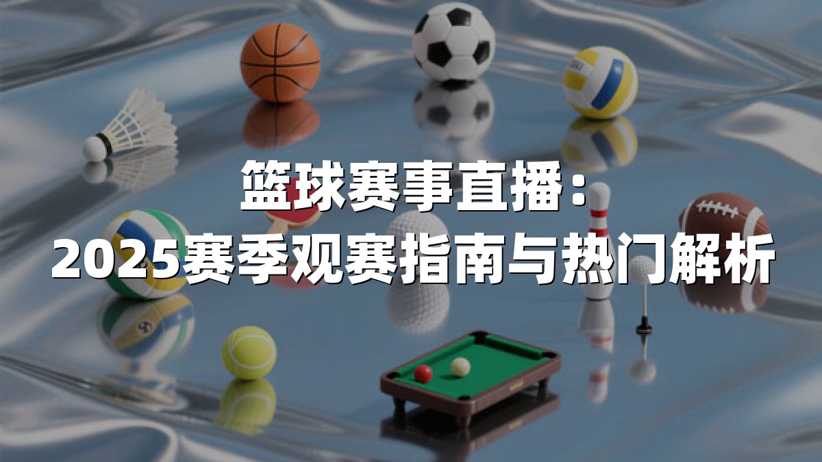 篮球赛事直播：2025赛季观赛指南与热门解析