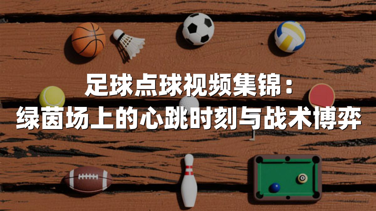 足球点球视频集锦：绿茵场上的心跳时刻与战术博弈