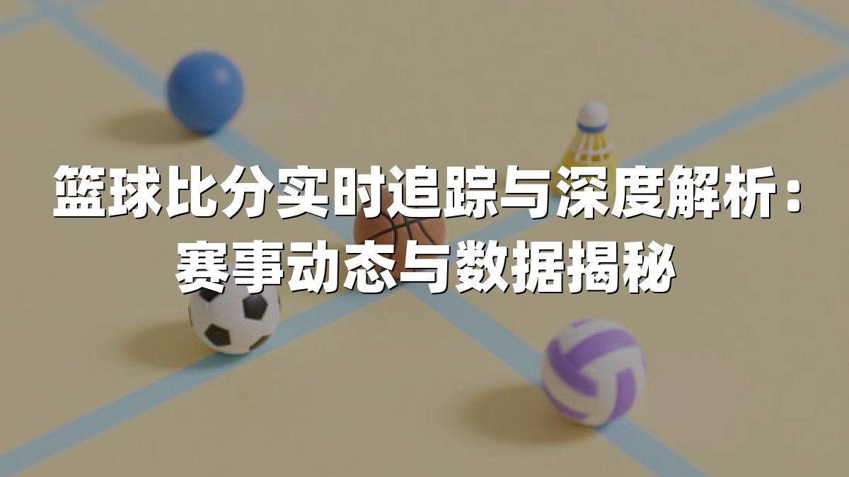 篮球比分实时追踪与深度解析：赛事动态与数据揭秘