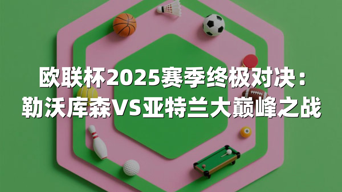 欧联杯2025赛季终极对决：勒沃库森VS亚特兰大巅峰之战