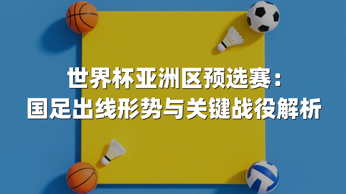 世界杯亚洲区预选赛：国足出线形势与关键战役解析