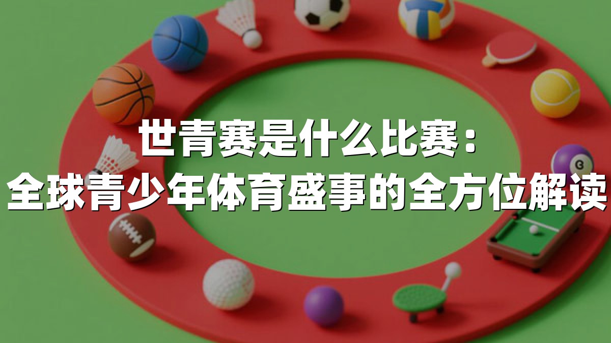 世青赛是什么比赛：全球青少年体育盛事的全方位解读
