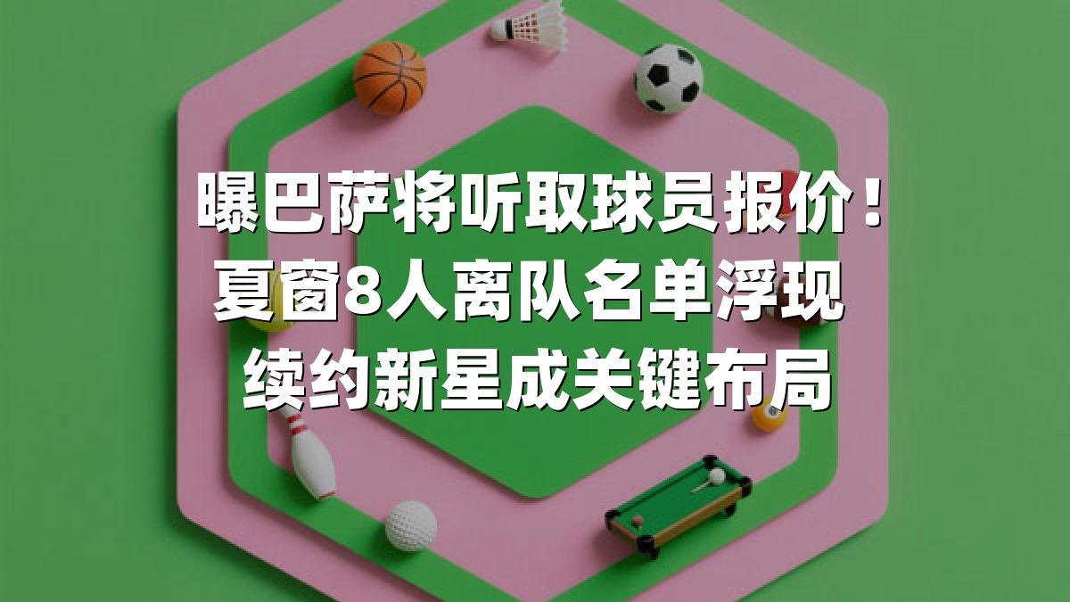 曝巴萨将听取球员报价！夏窗8人离队名单浮现 续约新星成关键布局