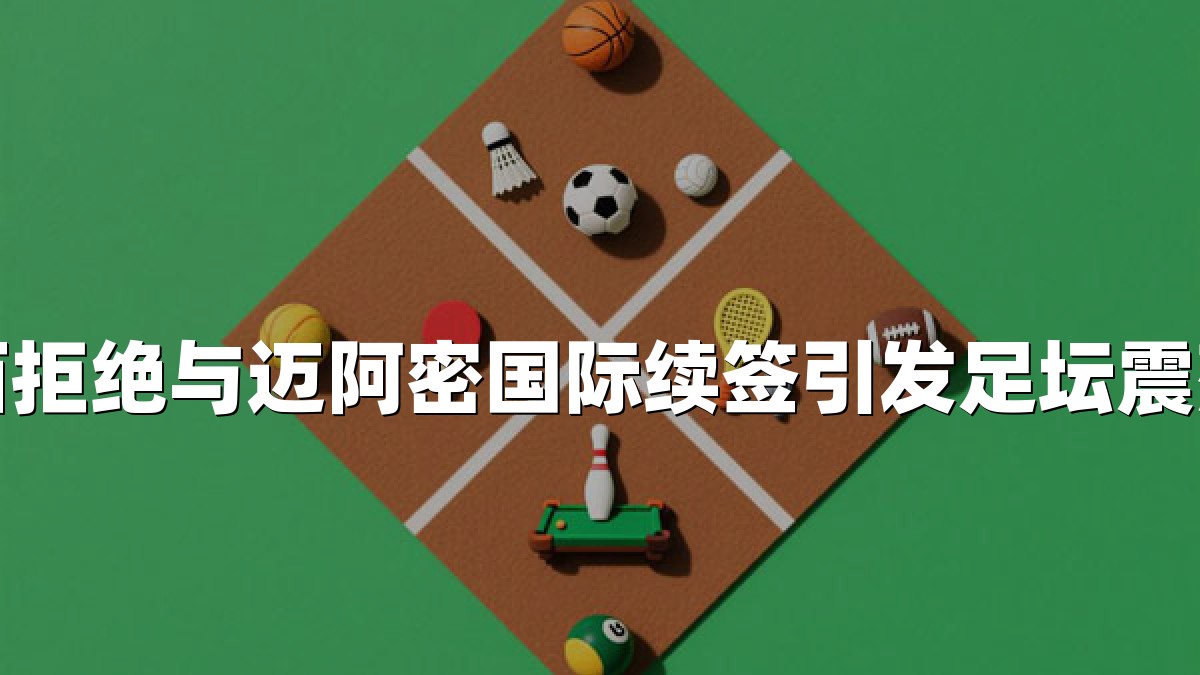 梅西拒绝与迈阿密国际续签引发足坛震荡波