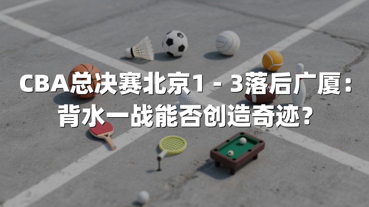 CBA总决赛北京1 - 3落后广厦：背水一战能否创造奇迹？