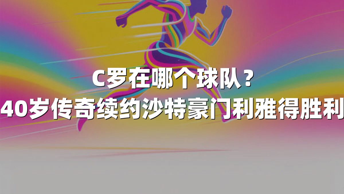 C罗在哪个球队？40岁传奇续约沙特豪门利雅得胜利