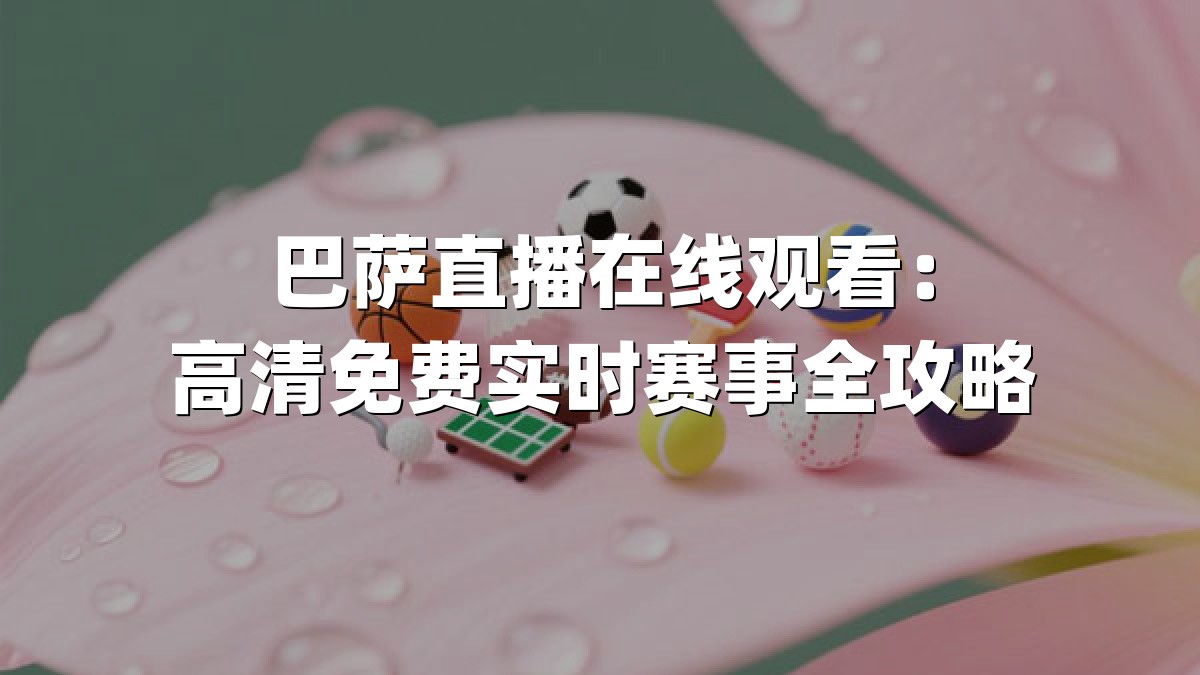 巴萨直播在线观看：高清免费实时赛事全攻略