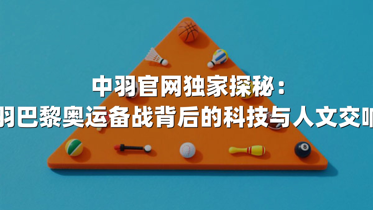 中羽官网独家探秘：国羽巴黎奥运备战背后的科技与人文交响曲