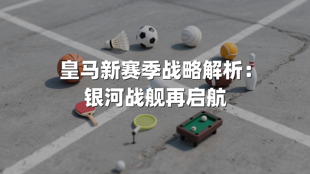 皇马新赛季战略解析：银河战舰再启航
