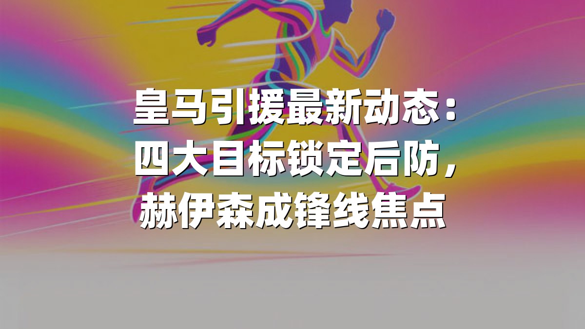 皇马引援最新动态：四大目标锁定后防，赫伊森成锋线焦点